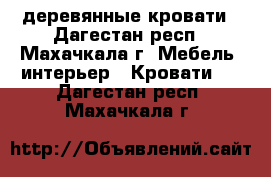 деревянные кровати - Дагестан респ., Махачкала г. Мебель, интерьер » Кровати   . Дагестан респ.,Махачкала г.